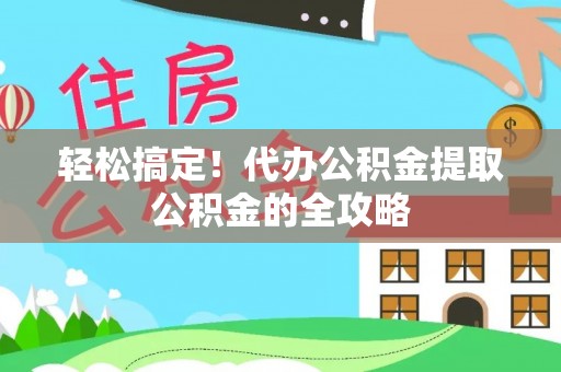 福贡轻松搞定！代办公积金提取公积金的全攻略