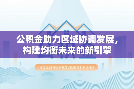 福贡公积金助力区域协调发展，构建均衡未来的新引擎