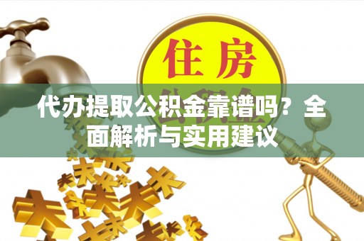 福贡代办提取公积金靠谱吗？全面解析与实用建议
