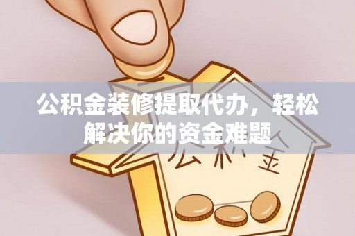 福贡公积金装修提取代办，轻松解决你的资金难题