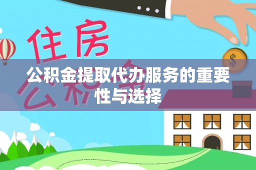 福贡公积金提取代办服务的重要性与选择