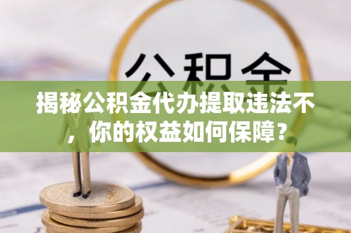 福贡揭秘公积金代办提取违法不，你的权益如何保障？